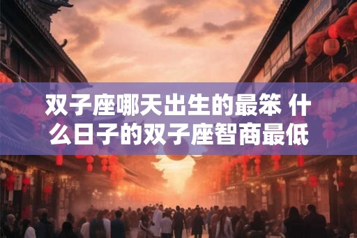双子座哪天出生的最笨 什么日子的双子座智商最低