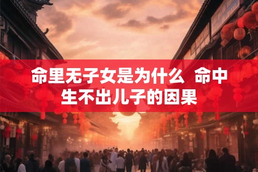 命里无子女是为什么  命中生不出儿子的因果