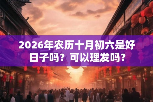 2026年农历十月初六是好日子吗？可以理发吗？