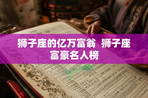 狮子座的亿万富翁  狮子座富豪名人榜
