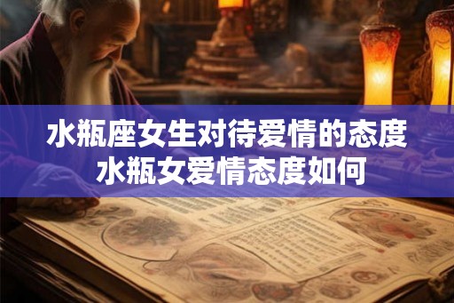 水瓶座女生对待爱情的态度 水瓶女爱情态度如何