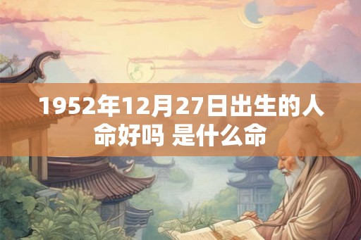 1952年12月27日出生的人命好吗 是什么命