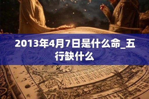 2013年4月7日是什么命_五行缺什么 2013年4月7日是什么命_五行缺什么