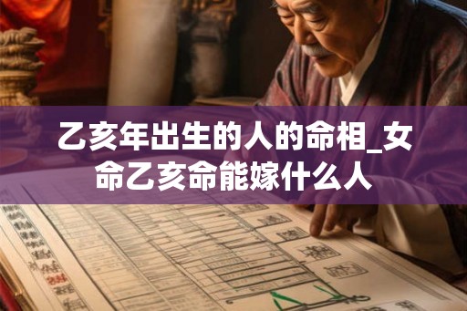 乙亥年出生的人的命相_女命乙亥命能嫁什么人 乙亥年出生的人的命相_女命乙亥命能嫁什么人