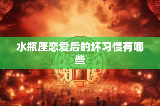 水瓶座恋爱后的坏习惯有哪些