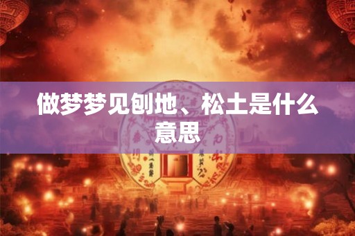 做梦梦见刨地、松土是什么意思