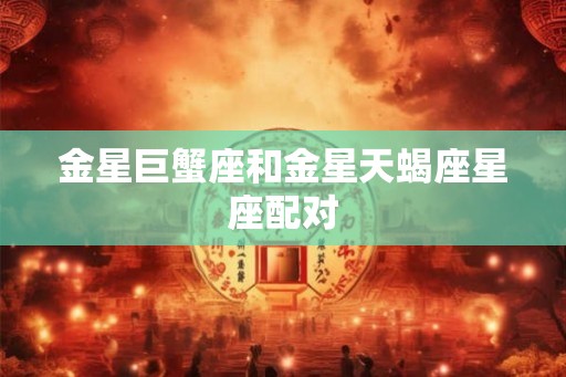 金星巨蟹座和金星天蝎座星座配对
