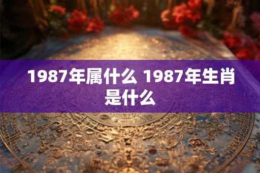 1987年属什么 1987年生肖是什么