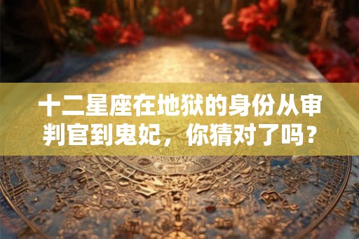 十二星座在地狱的身份从审判官到鬼妃,你猜对了吗? 十二星座在地狱的身份从审判官到鬼妃,你猜对了吗?