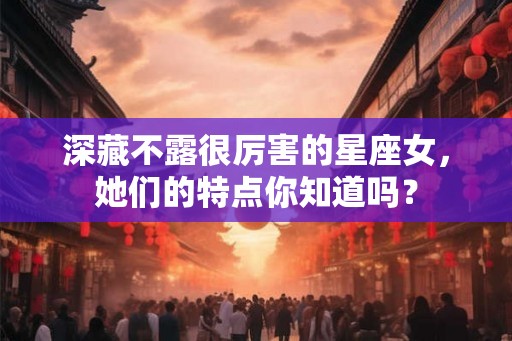 深藏不露很厉害的星座女，她们的特点你知道吗？