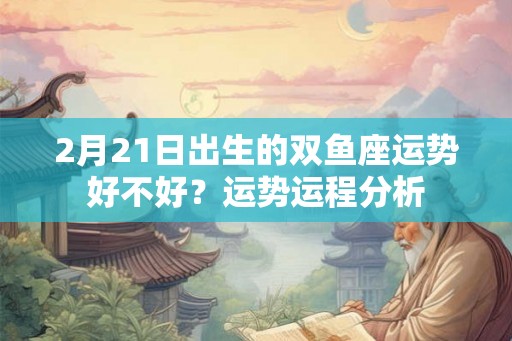 2月21日出生的双鱼座运势好不好？运势运程分析