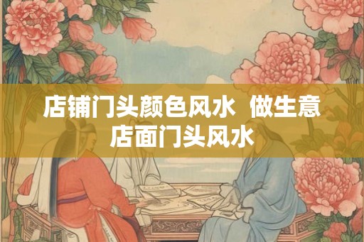 店铺门头颜色风水  做生意店面门头风水