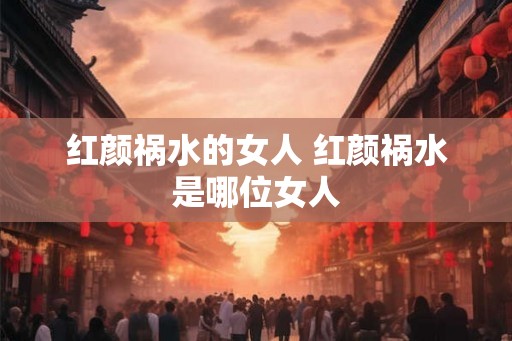 红颜祸水的女人 红颜祸水是哪位女人