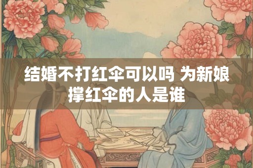 结婚不打红伞可以吗 为新娘撑红伞的人是谁