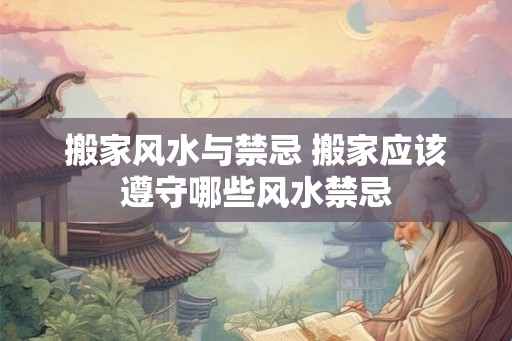 搬家风水与禁忌 搬家应该遵守哪些风水禁忌