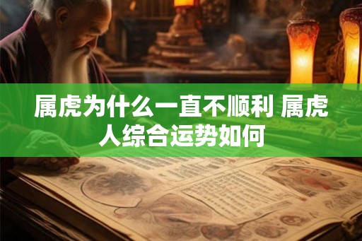 属虎为什么一直不顺利 属虎人综合运势如何 属虎为什么一直不顺利 属虎人综合运势如何