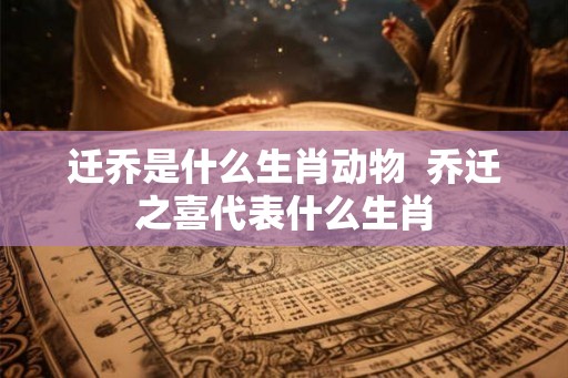 迁乔是什么生肖动物 乔迁之喜代表什么生肖 迁乔是什么生肖动物 乔迁之喜代表什么生肖