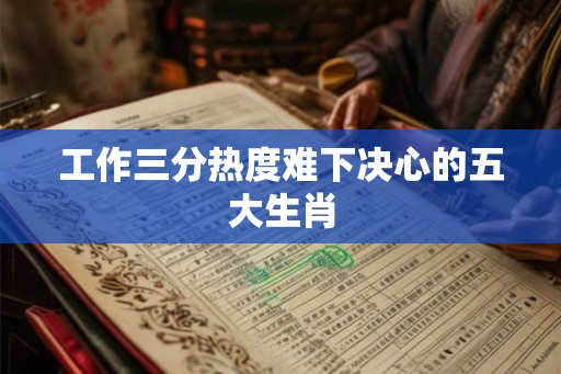 工作三分热度难下决心的五大生肖