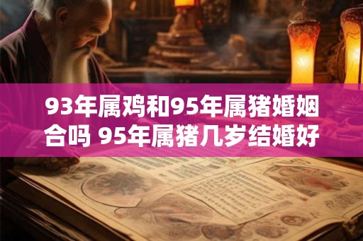 93年属鸡和95年属猪婚姻合吗 95年属猪几岁结婚好