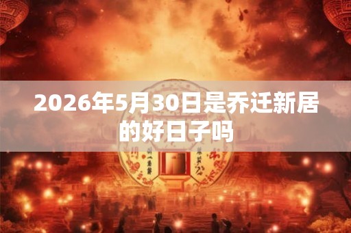 2026年5月30日是乔迁新居的好日子吗