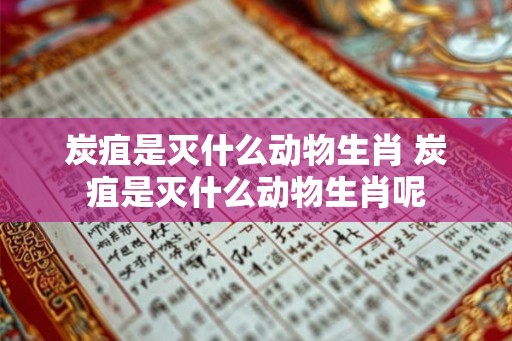 炭疽是灭什么动物生肖 炭疽是灭什么动物生肖呢