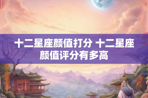 十二星座颜值打分 十二星座颜值评分有多高