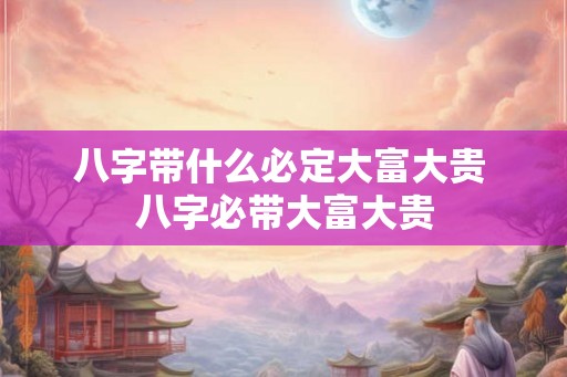 八字带什么必定大富大贵 八字必带大富大贵