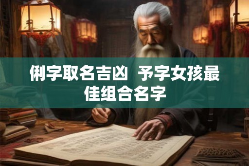 俐字取名吉凶  予字女孩最佳组合名字