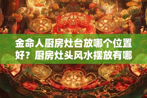 金命人厨房灶台放哪个位置好？厨房灶头风水摆放有哪些讲究？