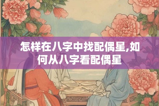 怎样在八字中找配偶星,如何从八字看配偶星 怎样在八字中找配偶星,如何从八字看配偶星