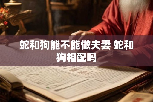 蛇和狗能不能做夫妻 蛇和狗相配吗