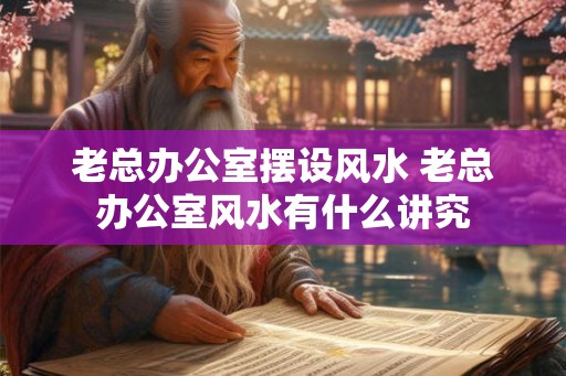 老总办公室摆设风水 老总办公室风水有什么讲究