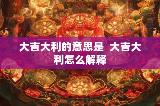 大吉大利的意思是  大吉大利怎么解释