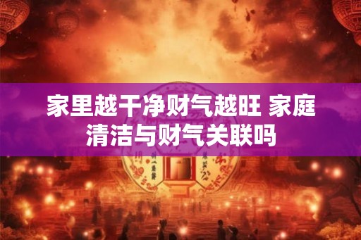 家里越干净财气越旺 家庭清洁与财气关联吗