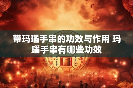 带玛瑙手串的功效与作用 玛瑙手串有哪些功效 带玛瑙手串的功效与作用 玛瑙手串有哪些功效