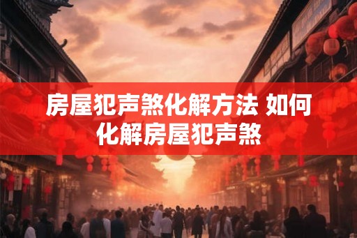 房屋犯声煞化解方法 如何化解房屋犯声煞 房屋犯声煞化解方法 如何化解房屋犯声煞