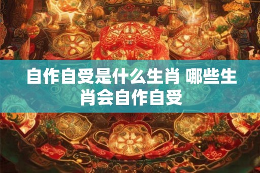 自作自受是什么生肖 哪些生肖会自作自受