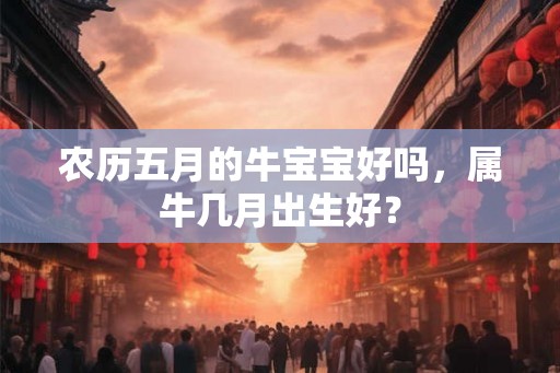 农历五月的牛宝宝好吗，属牛几月出生好？
