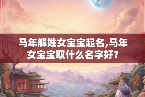 马年解姓女宝宝起名,马年女宝宝取什么名字好？