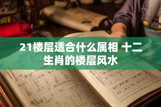 21楼层适合什么属相 十二生肖的楼层风水