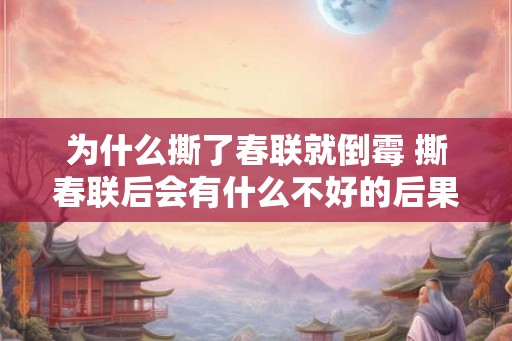 为什么撕了春联就倒霉 撕春联后会有什么不好的后果 为什么撕了春联就倒霉 撕春联后会有什么不好的后果