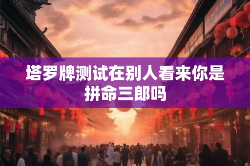 塔罗牌测试在别人看来你是拼命三郎吗