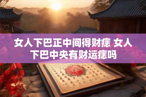 女人下巴正中间得财痣 女人下巴中央有财运痣吗 女人下巴正中间得财痣 女人下巴中央有财运痣吗