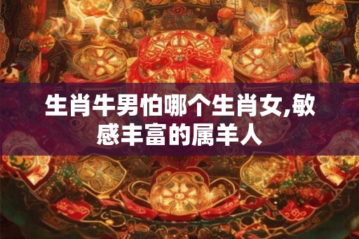生肖牛男怕哪个生肖女,敏感丰富的属羊人 生肖牛男怕哪个生肖女,敏感丰富的属羊人