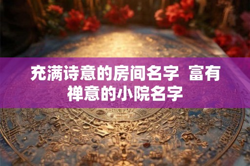 充满诗意的房间名字  富有禅意的小院名字