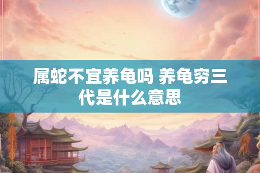 属蛇不宜养龟吗 养龟穷三代是什么意思