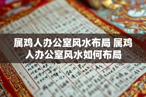 属鸡人办公室风水布局 属鸡人办公室风水如何布局