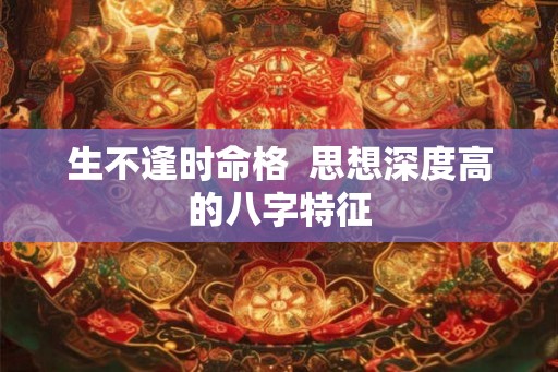生不逢时命格  思想深度高的八字特征