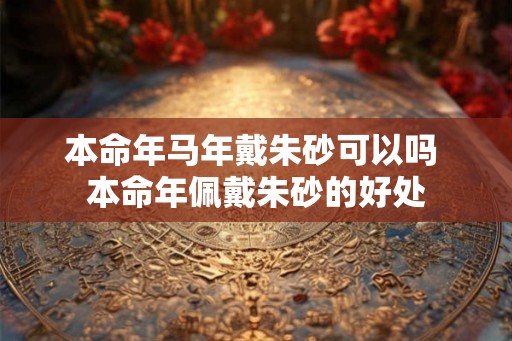 本命年马年戴朱砂可以吗 本命年佩戴朱砂的好处