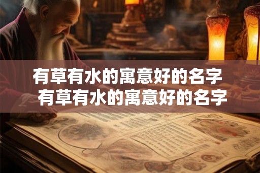 有草有水的寓意好的名字  有草有水的寓意好的名字男孩